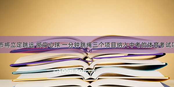  重庆市将立定跳远 掷实心球 一分钟跳绳三个项目纳入中考的体育考试项目 如