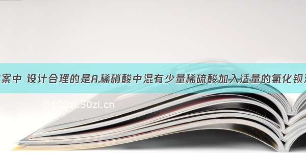 下列实验方案中 设计合理的是A.稀硝酸中混有少量稀硫酸加入适量的氯化钡溶液 过滤B.