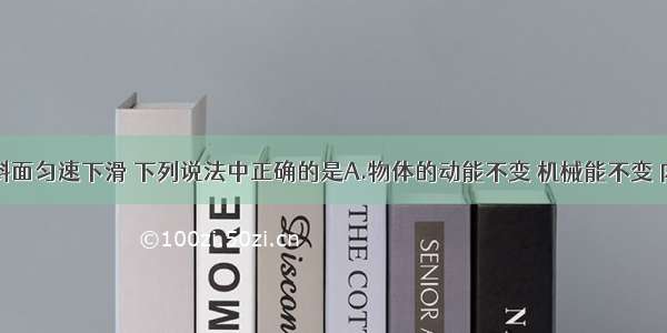 某物体沿斜面匀速下滑 下列说法中正确的是A.物体的动能不变 机械能不变 内能增加B.