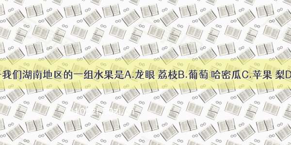 主要产于我们湖南地区的一组水果是A.龙眼 荔枝B.葡萄 哈密瓜C.苹果 梨D.柑桔 李