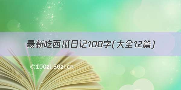 最新吃西瓜日记100字(大全12篇)