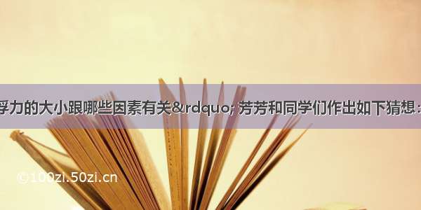 为了探究“浮力的大小跟哪些因素有关” 芳芳和同学们作出如下猜想：①可能跟物体的体