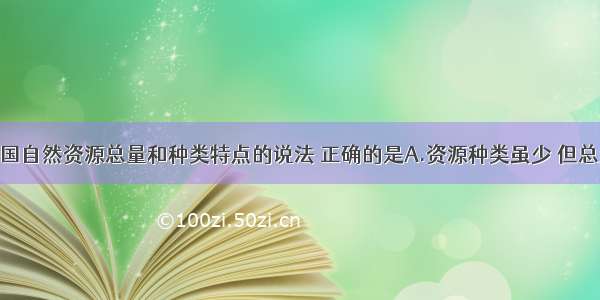 下列关于我国自然资源总量和种类特点的说法 正确的是A.资源种类虽少 但总量大B.资源