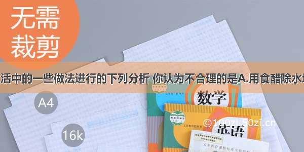 同学们对生活中的一些做法进行的下列分析 你认为不合理的是A.用食醋除水垢 是由于水