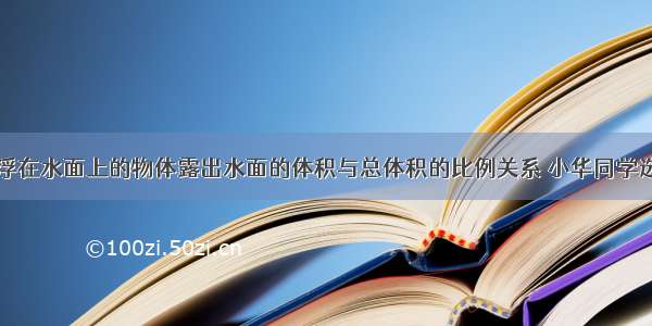 为了研究漂浮在水面上的物体露出水面的体积与总体积的比例关系 小华同学选用不同的圆