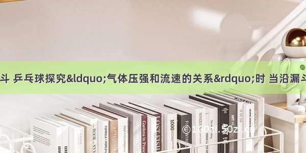 如图所示 利用漏斗 乒乓球探究“气体压强和流速的关系”时 当沿漏斗管口用力吹气时