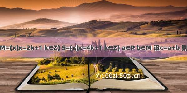 集合P={x|x=2k k∈Z} M={x|x=2k+1 k∈Z} S={x|x=4k+1 k∈Z} a∈P b∈M 设c=a+b 则有A.c∈PB.c∈MC.c∈S