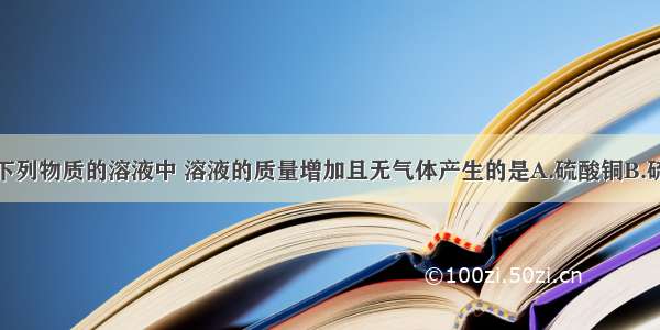 把锌片放入下列物质的溶液中 溶液的质量增加且无气体产生的是A.硫酸铜B.硫酸镁C.硫酸