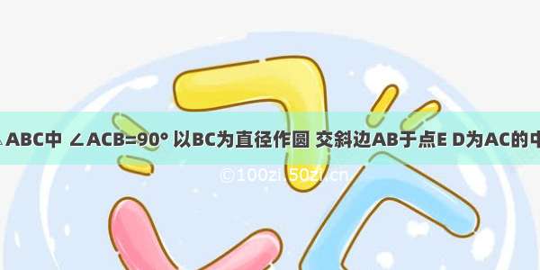 如图 在Rt△ABC中 ∠ACB=90° 以BC为直径作圆 交斜边AB于点E D为AC的中点．连接D