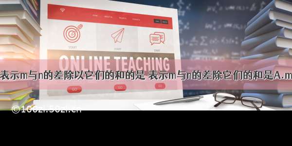 下列式子可以表示m与n的差除以它们的和的是 表示m与n的差除它们的和是A.m-n÷m+nB.（