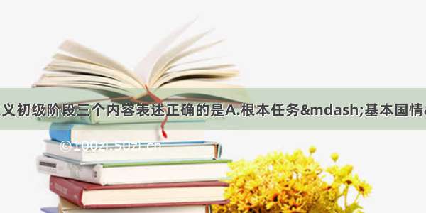 单选题下面对社会主义初级阶段三个内容表述正确的是A.根本任务—基本国情—主要矛盾B.