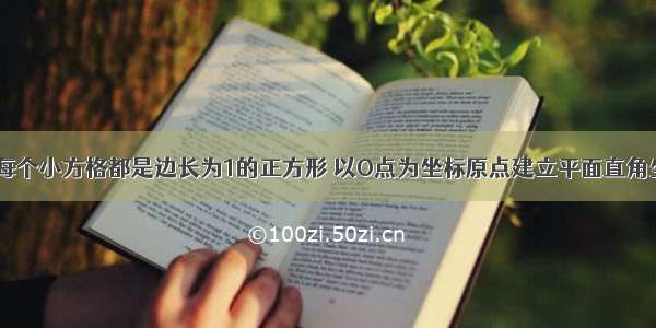 如图所示 每个小方格都是边长为1的正方形 以O点为坐标原点建立平面直角坐标系．（1