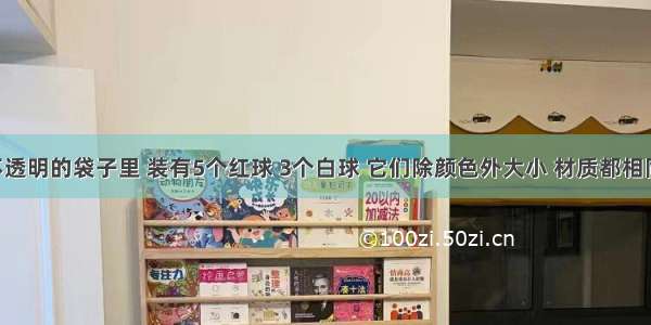 在一个不透明的袋子里 装有5个红球 3个白球 它们除颜色外大小 材质都相同 从中任