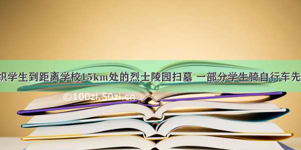 某校团委组织学生到距离学校15km处的烈士陵园扫墓 一部分学生骑自行车先走 40分钟后