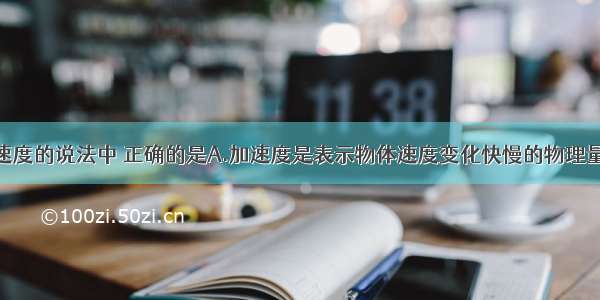 下列关于加速度的说法中 正确的是A.加速度是表示物体速度变化快慢的物理量B.物体运动