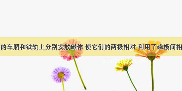 磁悬浮列车的车厢和铁轨上分别安放磁体 使它们的两极相对 利用了磁极间相互作用的__