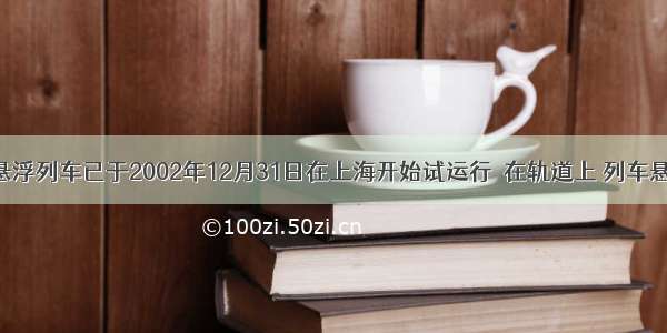 我国首列磁悬浮列车已于2002年12月31日在上海开始试运行．在轨道上 列车悬浮起来行驶