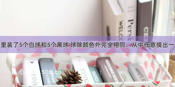 在一个盒子里装了5个白球和5个黑球 球除颜色外完全相同．从中任意摸出一个球 摸到白