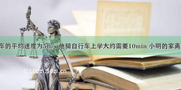 小明骑自行车的平均速度为5m/s 他骑自行车上学大约需要10min 小明的家离学校有多远？