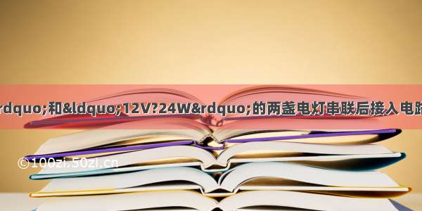 把标有“12V?12W”和“12V?24W”的两盏电灯串联后接入电路中 如果让其中一盏灯正常发