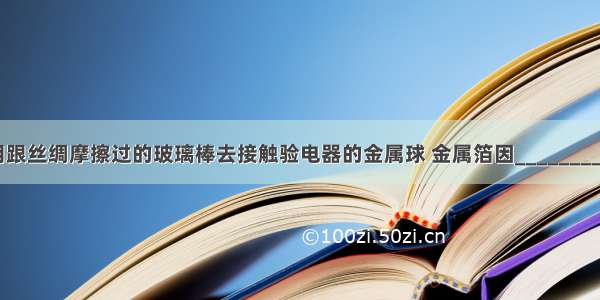 如图所示 用跟丝绸摩擦过的玻璃棒去接触验电器的金属球 金属箔因________而张开一定