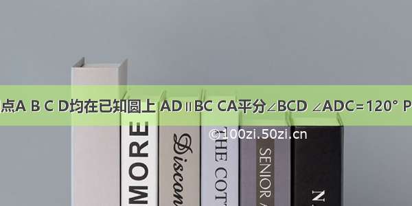 如图 已知点A B C D均在已知圆上 AD∥BC CA平分∠BCD ∠ADC=120° P为弧BC上