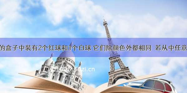 一个不透明的盒子中装有2个红球和1个白球 它们除颜色外都相同．若从中任意摸出一个球