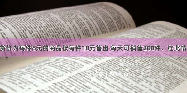 某商店将进货价为每件8元的商品按每件10元售出 每天可销售200件．在此情况下 如果这