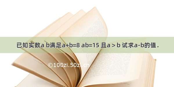 已知实数a b满足a+b=8 ab=15 且a＞b 试求a-b的值．