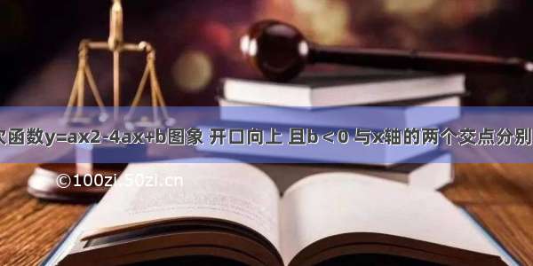 已知：二次函数y=ax2-4ax+b图象 开口向上 且b＜0 与x轴的两个交点分别为A B 且满