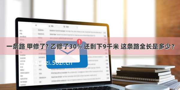 一条路 甲修了? 乙修了30% 还剩下9千米 这条路全长是多少？