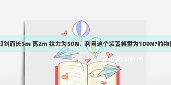 如图所示 已知斜面长5m 高2m 拉力为50N．利用这个装置将重为100N?的物体在5s内匀速