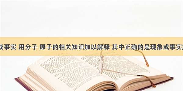 下列现象或事实 用分子 原子的相关知识加以解释 其中正确的是现象或事实解释A．体