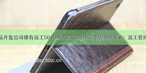 某高科技产品开发公司现有员工50名 所有员工的月工资情况如下表：员工管理人员普通工