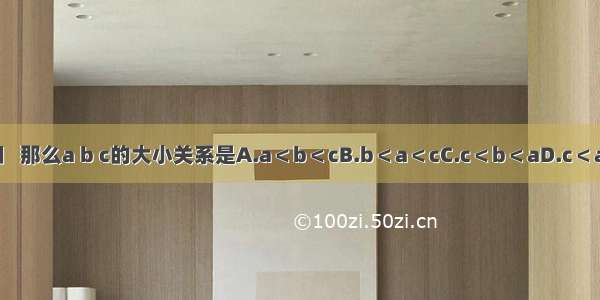 已知   那么a b c的大小关系是A.a＜b＜cB.b＜a＜cC.c＜b＜aD.c＜a＜b