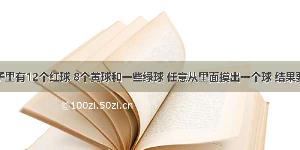 在一个盒子里有12个红球 8个黄球和一些绿球 任意从里面摸出一个球 结果要是拿出黄