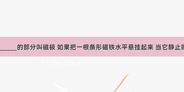 磁体上________的部分叫磁极 如果把一根条形磁铁水平悬挂起来 当它静止时 总是一端