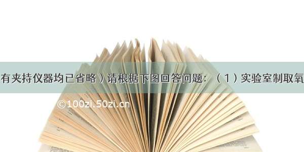 （本题的所有夹持仪器均已省略）请根据下图回答问题：（1）实验室制取氧气 某同学设