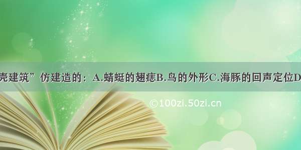 单选题“薄壳建筑”仿建造的：A.蜻蜓的翅痣B.鸟的外形C.海豚的回声定位D.龟壳的特点