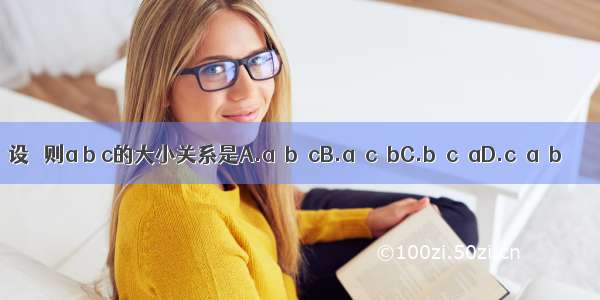 设   则a b c的大小关系是A.a＞b＞cB.a＞c＞bC.b＞c＞aD.c＞a＞b