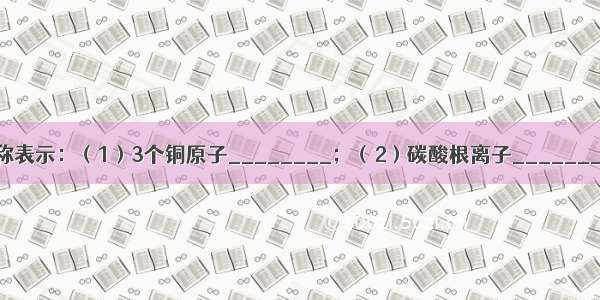 用化学符号或名称表示：（1）3个铜原子________；（2）碳酸根离子________；；（3）+5