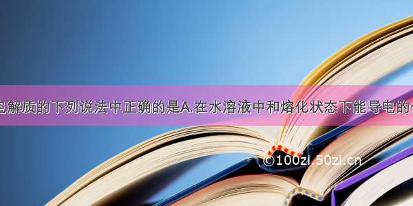 单选题关于电解质的下列说法中正确的是A.在水溶液中和熔化状态下能导电的化合物B.在水