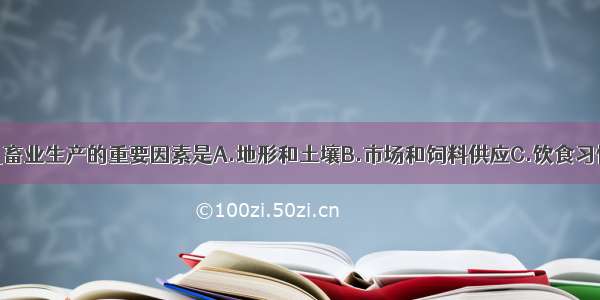 单选题影响乳畜业生产的重要因素是A.地形和土壤B.市场和饲料供应C.饮食习惯和交通运输