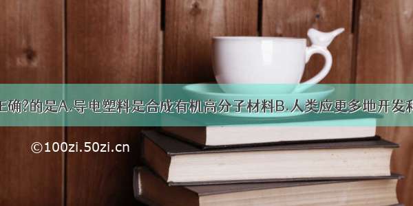 下列说法不正确?的是A.导电塑料是合成有机高分子材料B.人类应更多地开发和利用太阳能