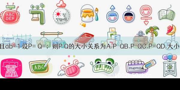 已知a b为实数且ab=1 设P= Q=；则P Q的大小关系为A.P＞QB.P＜QC.P=QD.大小关系不能确定