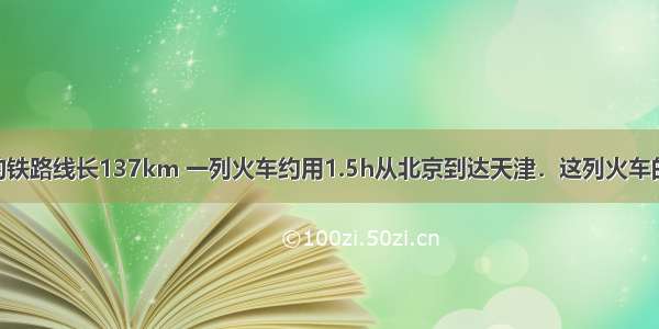 北京到天津的铁路线长137km 一列火车约用1.5h从北京到达天津．这列火车的速度是_____