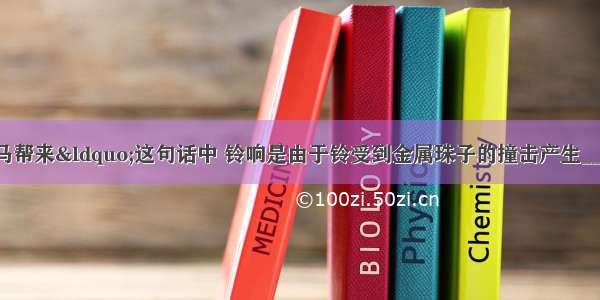 “山间铃响马帮来“这句话中 铃响是由于铃受到金属珠子的撞击产生________而发声；在