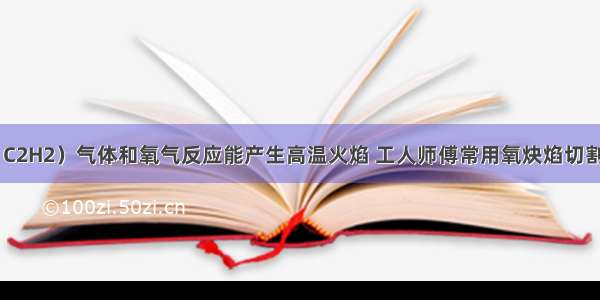 如图 乙炔（C2H2）气体和氧气反应能产生高温火焰 工人师傅常用氧炔焰切割或焊接金属