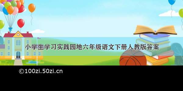 小学生学习实践园地六年级语文下册人教版答案