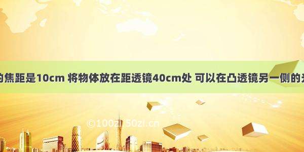 一个凸透镜的焦距是10cm 将物体放在距透镜40cm处 可以在凸透镜另一侧的光屏上得到__